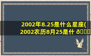 2002年8.25是什么星座(2002农历8月25是什 🍁 么星座 🐴 )